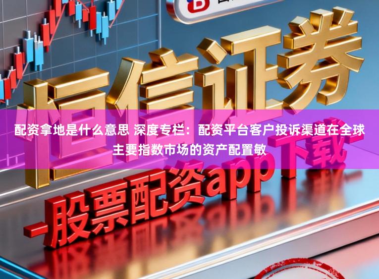配资拿地是什么意思 深度专栏：配资平台客户投诉渠道在全球主要指数市场的资产配置敏
