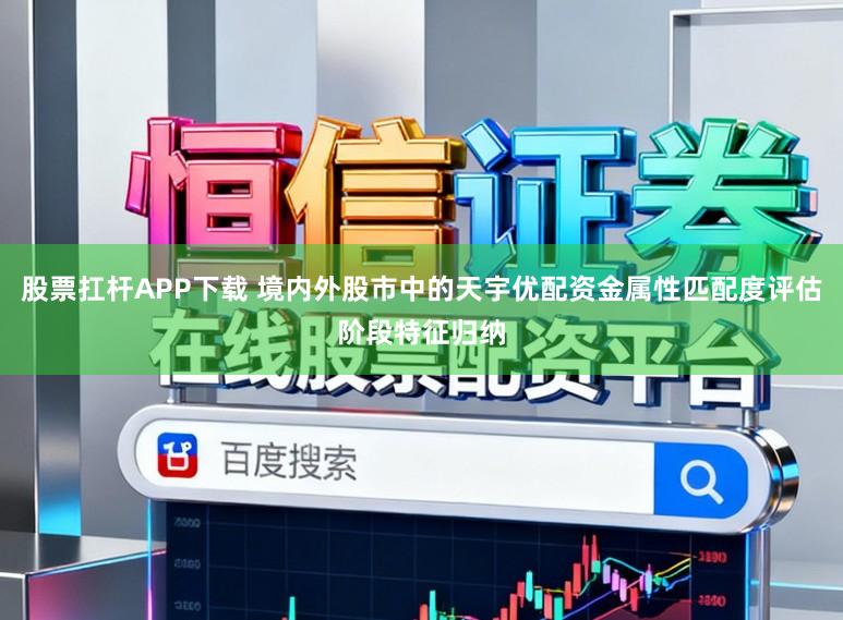 股票扛杆APP下载 境内外股市中的天宇优配资金属性匹配度评估阶段特征归纳