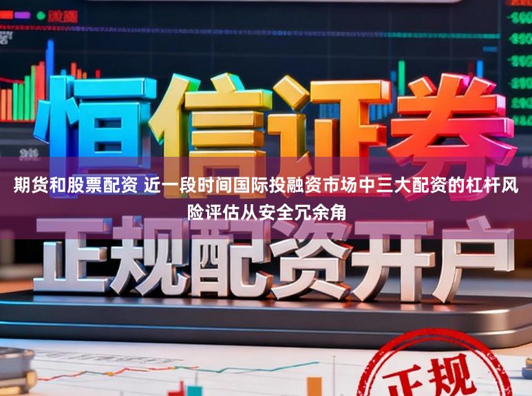 期货和股票配资 近一段时间国际投融资市场中三大配资的杠杆风险评估从安全冗余角