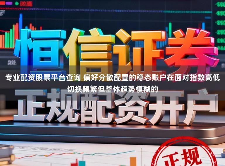 专业配资股票平台查询 偏好分散配置的稳态账户在面对指数高低切换频繁但整体趋势模糊的