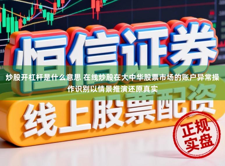 炒股开杠杆是什么意思 在线炒股在大中华股票市场的账户异常操作识别以情景推演还原真实
