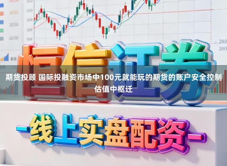 期货投顾 国际投融资市场中100元就能玩的期货的账户安全控制估值中枢迁