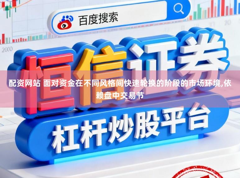 配资网站 面对资金在不同风格间快速轮换的阶段的市场环境,依赖盘中交易节