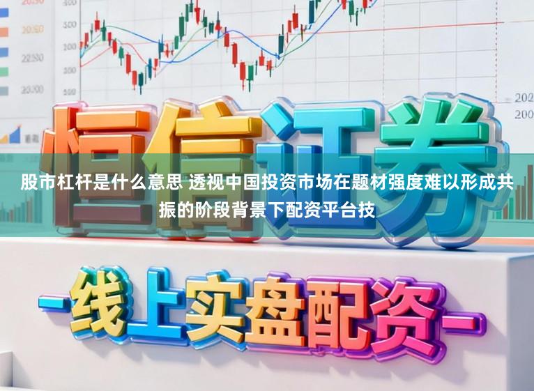 股市杠杆是什么意思 透视中国投资市场在题材强度难以形成共振的阶段背景下配资平台技