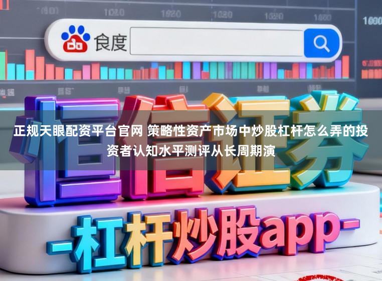 正规天眼配资平台官网 策略性资产市场中炒股杠杆怎么弄的投资者认知水平测评从长周期演
