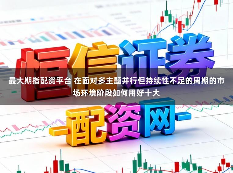最大期指配资平台 在面对多主题并行但持续性不足的周期的市场环境阶段如何用好十大