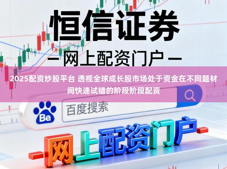 2025配资炒股平台 透视全球成长股市场处于资金在不同题材间快速试错的阶段阶段配资