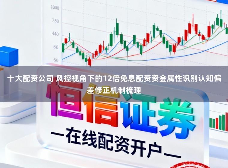十大配资公司 风控视角下的12倍免息配资资金属性识别认知偏差修正机制梳理