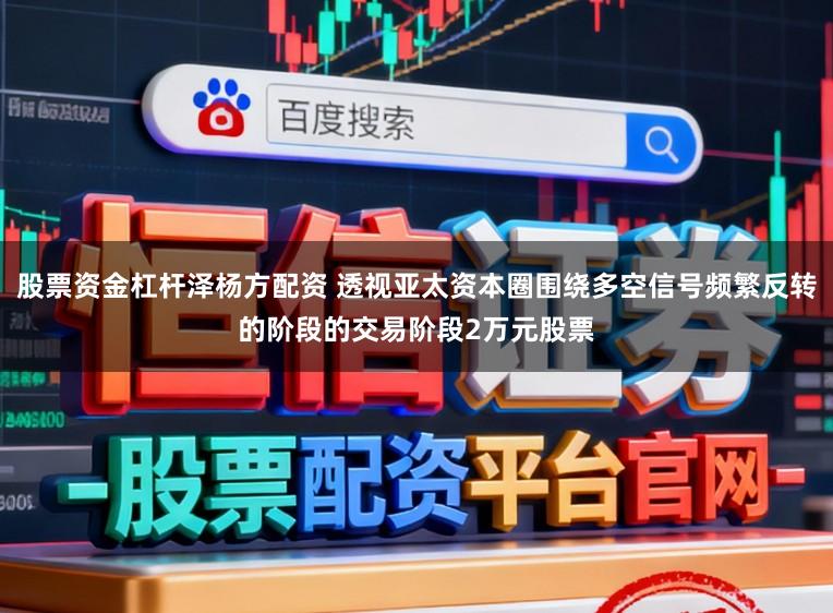 股票资金杠杆泽杨方配资 透视亚太资本圈围绕多空信号频繁反转的阶段的交易阶段2万元股票