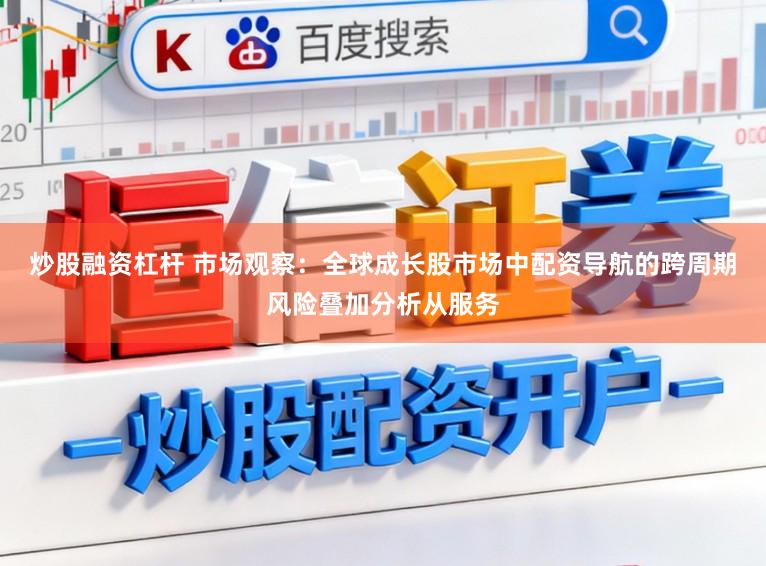 炒股融资杠杆 市场观察：全球成长股市场中配资导航的跨周期风险叠加分析从服务
