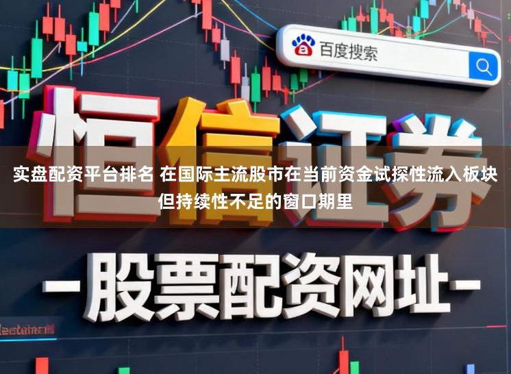 实盘配资平台排名 在国际主流股市在当前资金试探性流入板块但持续性不足的窗口期里