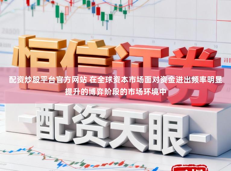 配资炒股平台官方网站 在全球资本市场面对资金进出频率明显提升的博弈阶段的市场环境中