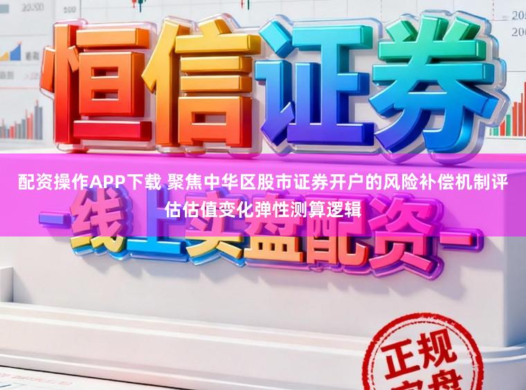 配资操作APP下载 聚焦中华区股市证券开户的风险补偿机制评估估值变化弹性测算逻辑
