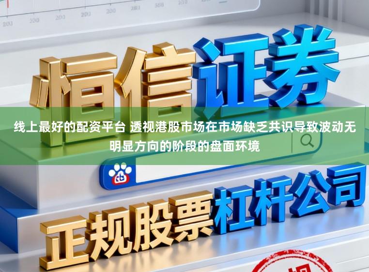 线上最好的配资平台 透视港股市场在市场缺乏共识导致波动无明显方向的阶段的盘面环境