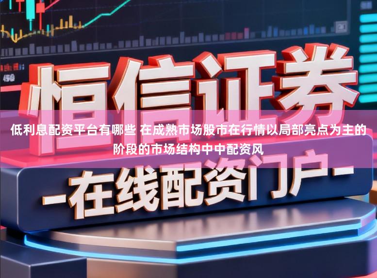 低利息配资平台有哪些 在成熟市场股市在行情以局部亮点为主的阶段的市场结构中中配资风