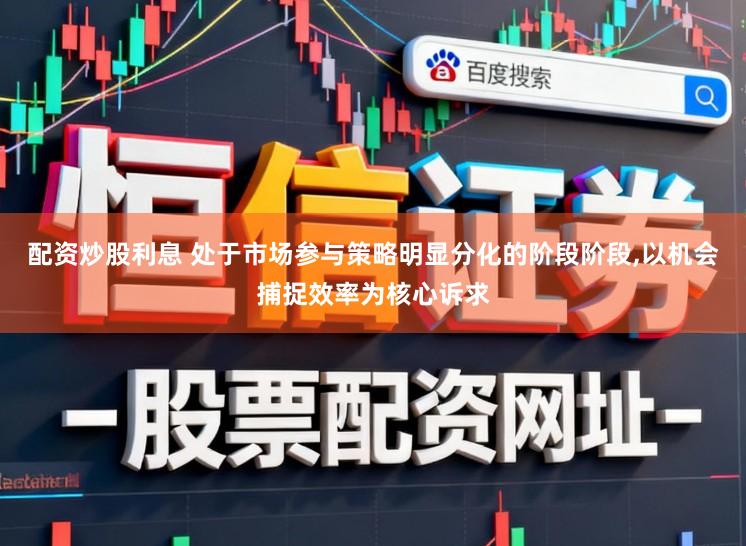 配资炒股利息 处于市场参与策略明显分化的阶段阶段,以机会捕捉效率为核心诉求