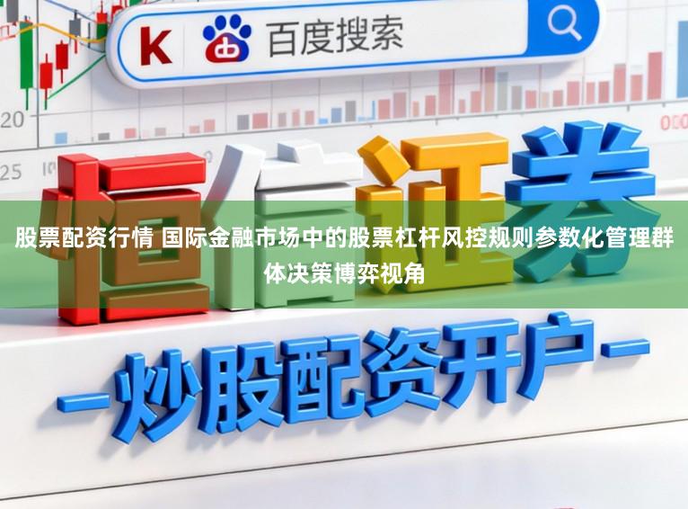 股票配资行情 国际金融市场中的股票杠杆风控规则参数化管理群体决策博弈视角