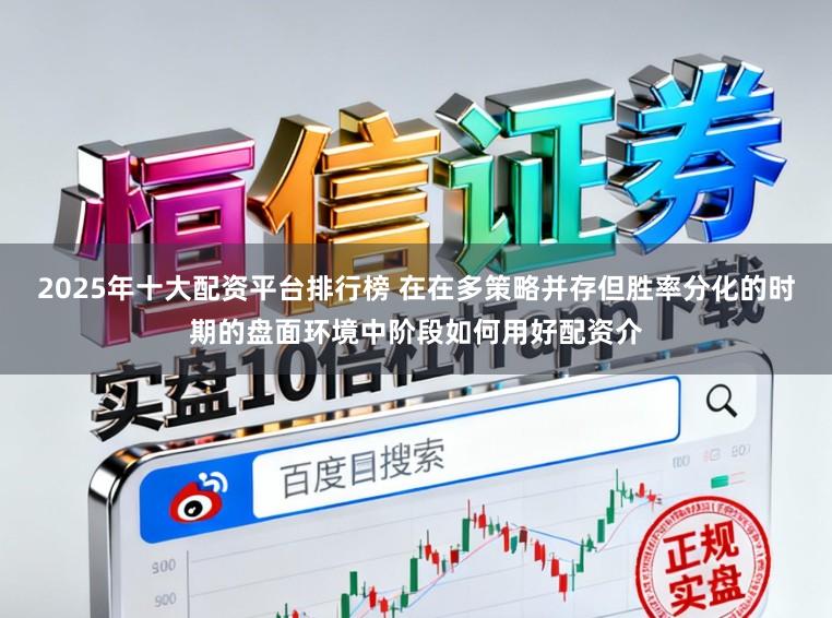 2025年十大配资平台排行榜 在在多策略并存但胜率分化的时期的盘面环境中阶段如何用好配资介
