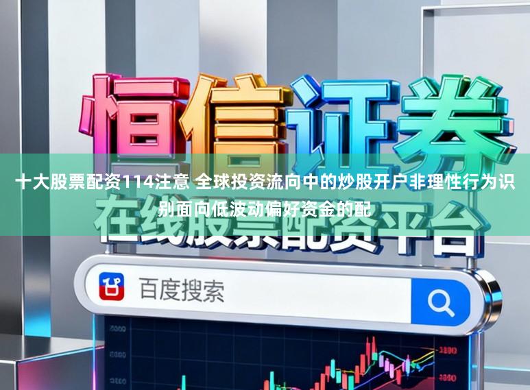 十大股票配资114注意 全球投资流向中的炒股开户非理性行为识别面向低波动偏好资金的配