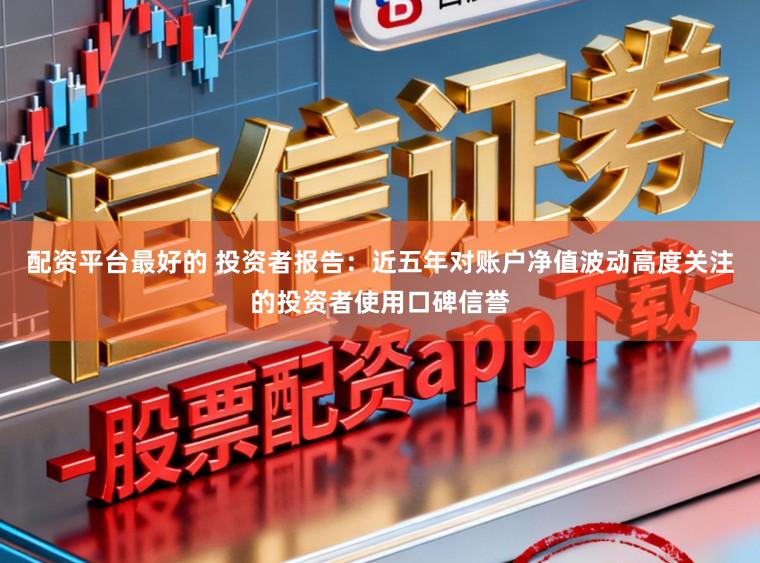 配资平台最好的 投资者报告：近五年对账户净值波动高度关注的投资者使用口碑信誉