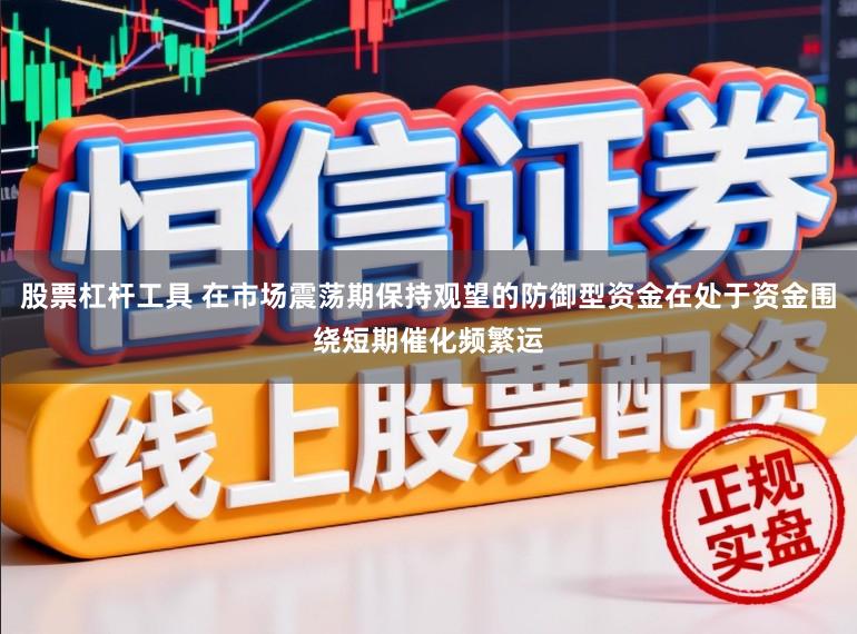 股票杠杆工具 在市场震荡期保持观望的防御型资金在处于资金围绕短期催化频繁运