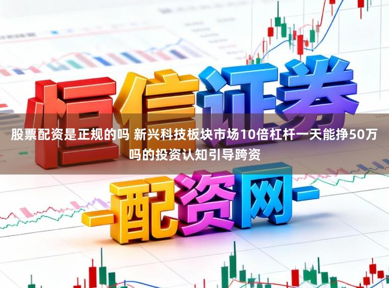 股票配资是正规的吗 新兴科技板块市场10倍杠杆一天能挣50万吗的投资认知引导跨资