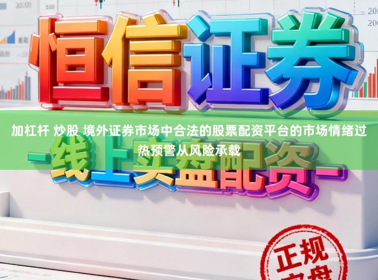 加杠杆 炒股 境外证券市场中合法的股票配资平台的市场情绪过热预警从风险承载