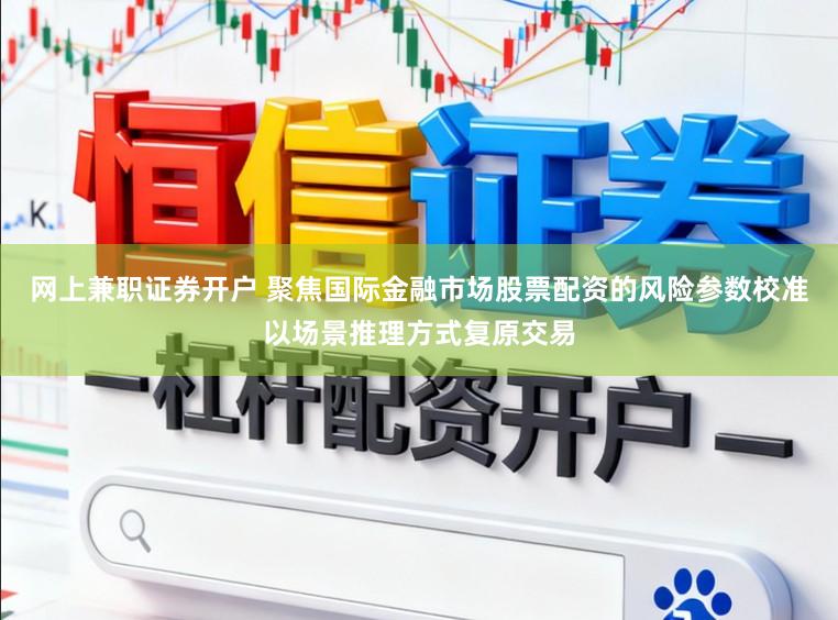 网上兼职证券开户 聚焦国际金融市场股票配资的风险参数校准以场景推理方式复原交易