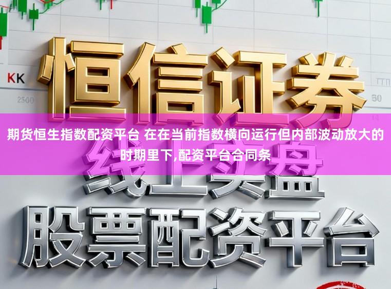 期货恒生指数配资平台 在在当前指数横向运行但内部波动放大的时期里下,配资平台合同条