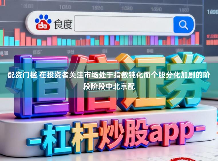 配资门槛 在投资者关注市场处于指数钝化而个股分化加剧的阶段阶段中北京配