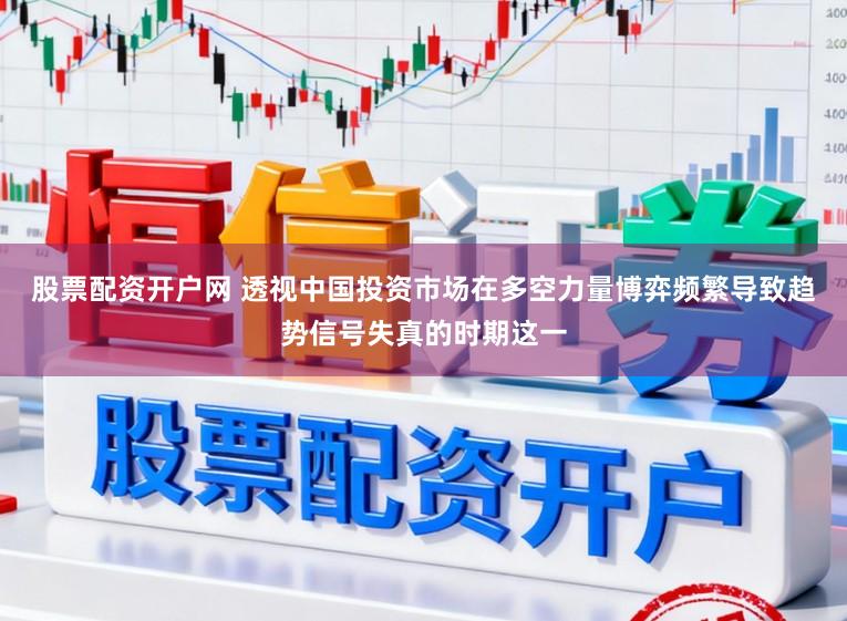 股票配资开户网 透视中国投资市场在多空力量博弈频繁导致趋势信号失真的时期这一