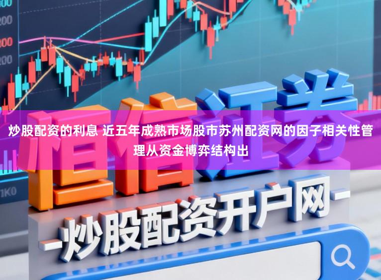 炒股配资的利息 近五年成熟市场股市苏州配资网的因子相关性管理从资金博弈结构出