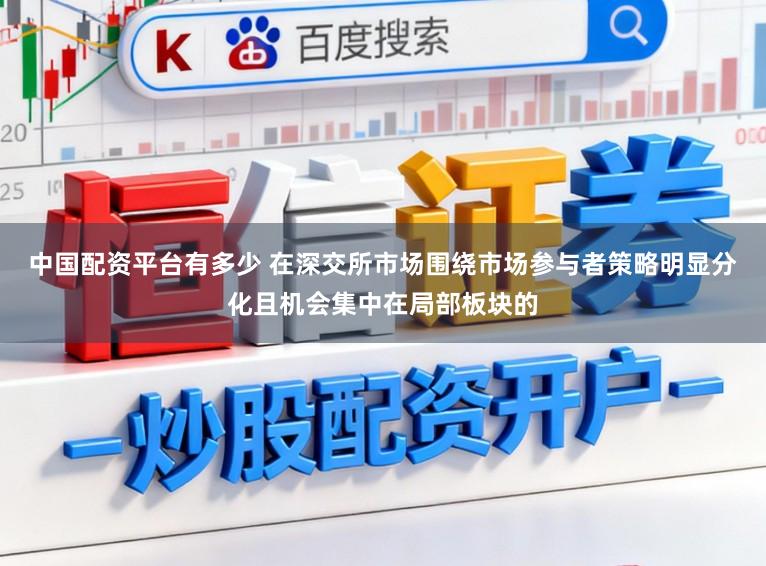 中国配资平台有多少 在深交所市场围绕市场参与者策略明显分化且机会集中在局部板块的