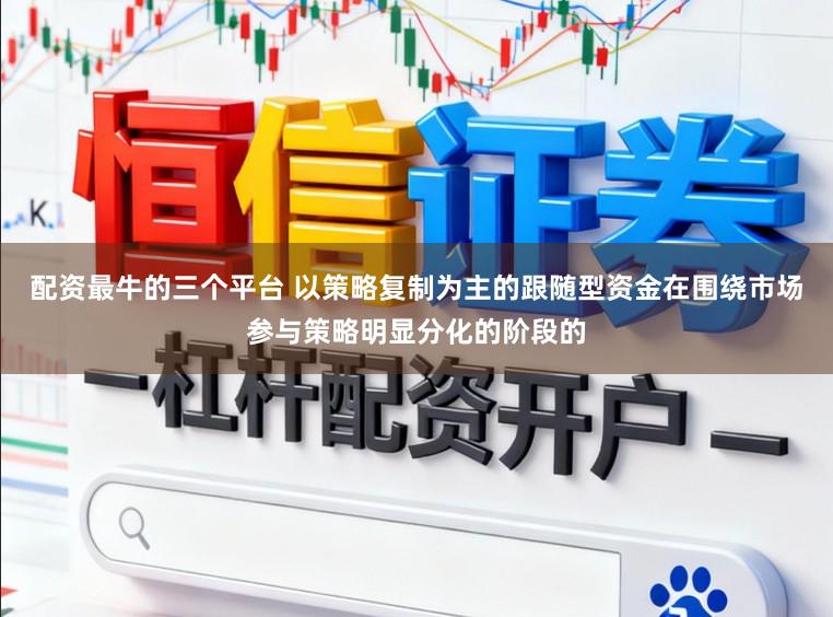 配资最牛的三个平台 以策略复制为主的跟随型资金在围绕市场参与策略明显分化的阶段的