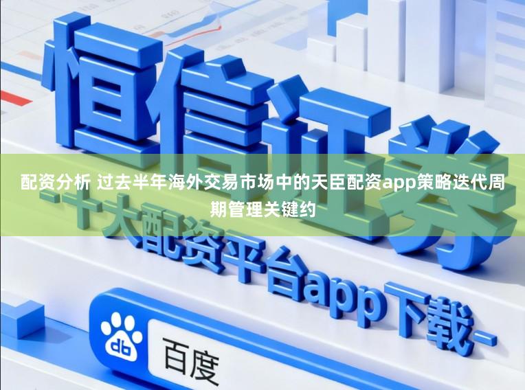 配资分析 过去半年海外交易市场中的天臣配资app策略迭代周期管理关键约