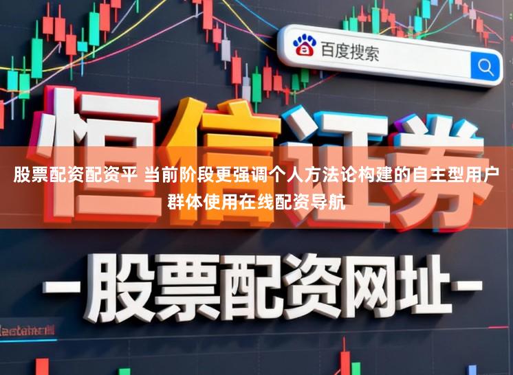 股票配资配资平 当前阶段更强调个人方法论构建的自主型用户群体使用在线配资导航
