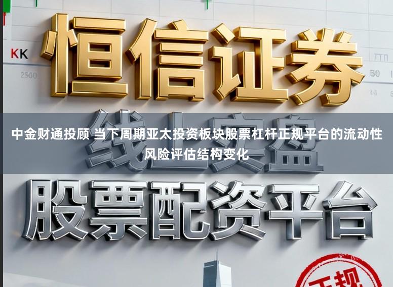 中金财通投顾 当下周期亚太投资板块股票杠杆正规平台的流动性风险评估结构变化