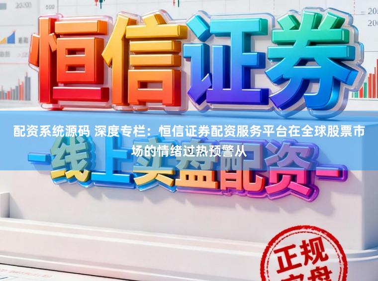 配资系统源码 深度专栏：恒信证券配资服务平台在全球股票市场的情绪过热预警从