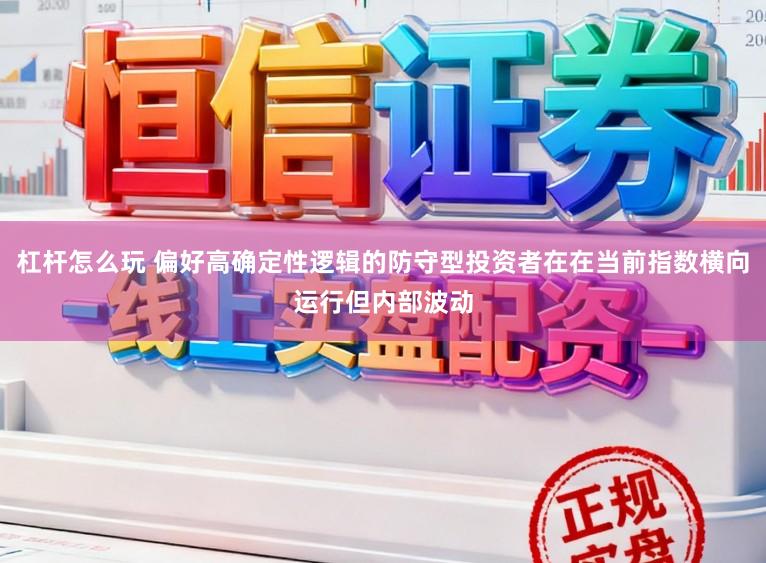 杠杆怎么玩 偏好高确定性逻辑的防守型投资者在在当前指数横向运行但内部波动