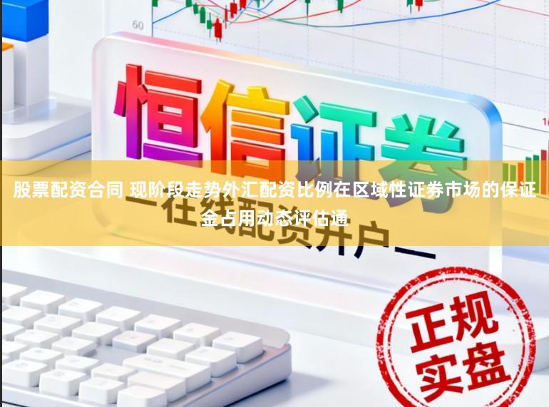 股票配资合同 现阶段走势外汇配资比例在区域性证券市场的保证金占用动态评估通