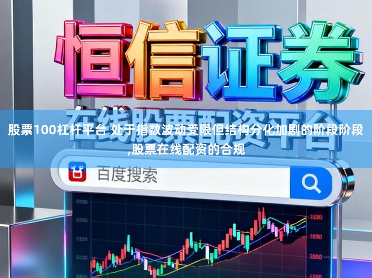 股票100杠杆平台 处于指数波动受限但结构分化加剧的阶段阶段，股票在线配资的合规