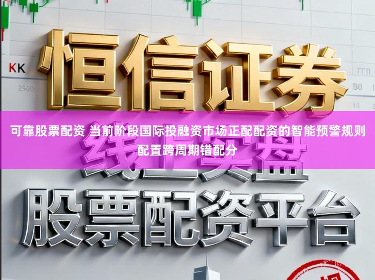 可靠股票配资 当前阶段国际投融资市场正配配资的智能预警规则配置跨周期错配分