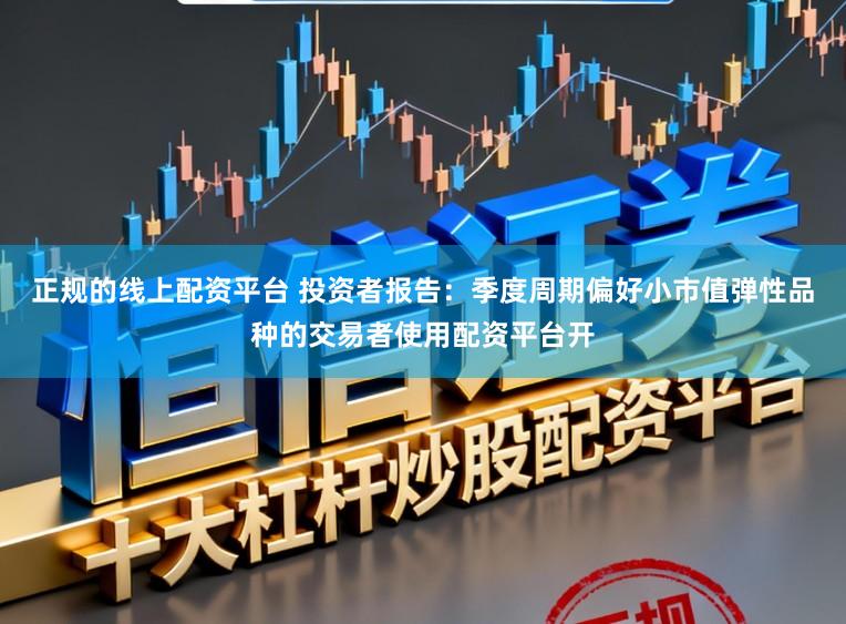 正规的线上配资平台 投资者报告:季度周期偏好小市值弹性品种的交易者使用配资平台开