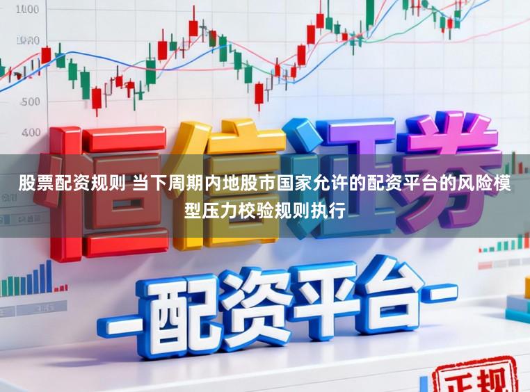 股票配资规则 当下周期内地股市国家允许的配资平台的风险模型压力校验规则执行