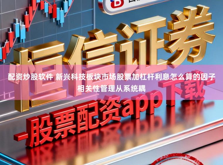 配资炒股软件 新兴科技板块市场股票加杠杆利息怎么算的因子相关性管理从系统耦