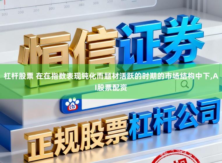 杠杆股票 在在指数表现钝化而题材活跃的时期的市场结构中下，AI股票配资