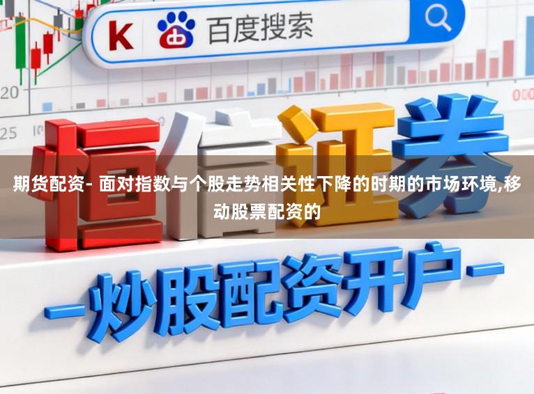 期货配资- 面对指数与个股走势相关性下降的时期的市场环境,移动股票配资的
