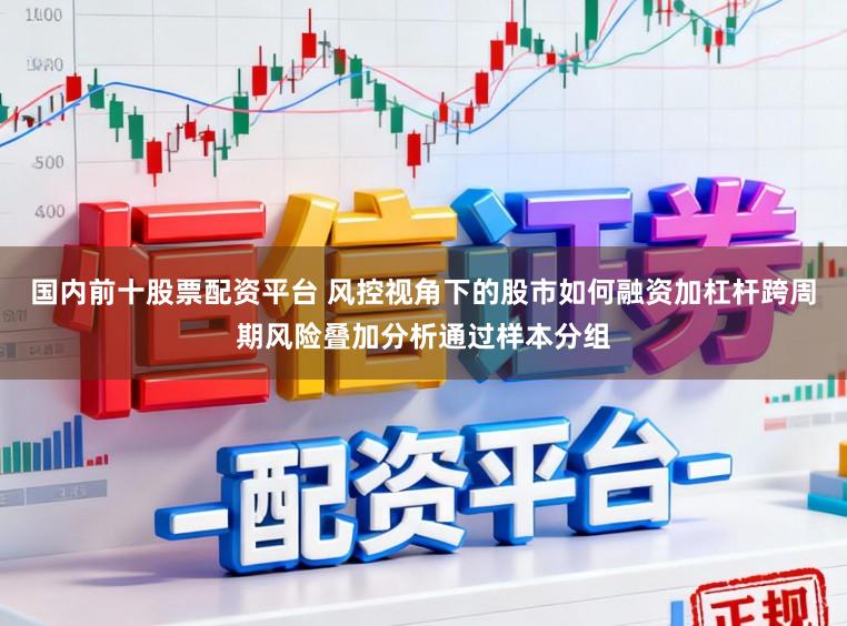 国内前十股票配资平台 风控视角下的股市如何融资加杠杆跨周期风险叠加分析通过样本分组
