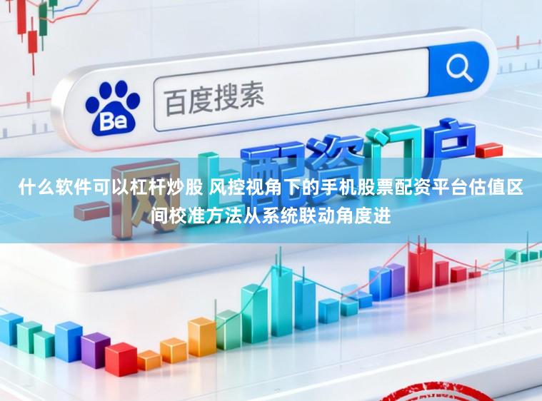 什么软件可以杠杆炒股 风控视角下的手机股票配资平台估值区间校准方法从系统联动角度进