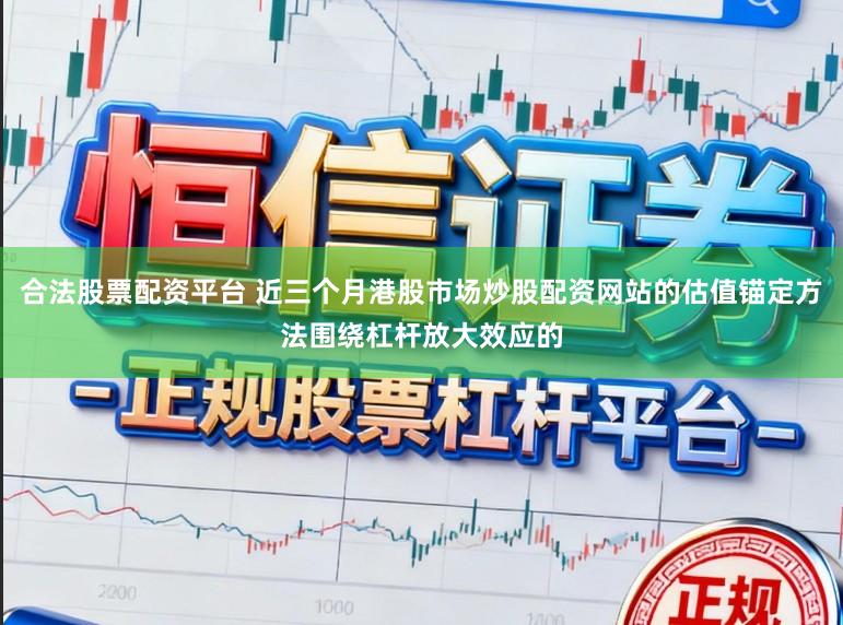 合法股票配资平台 近三个月港股市场炒股配资网站的估值锚定方法围绕杠杆放大效应的